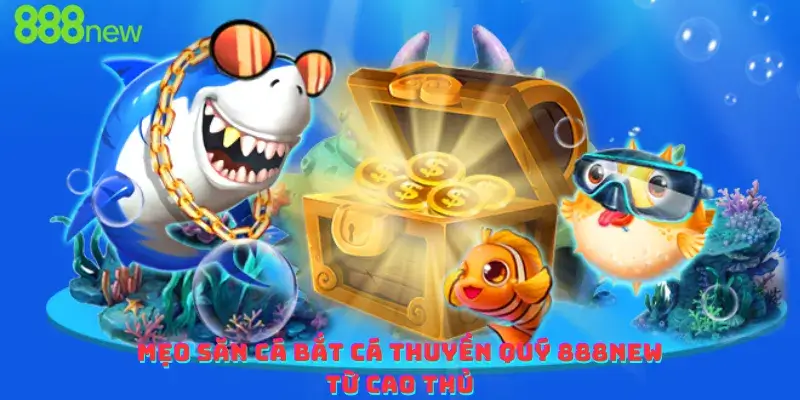 Mẹo săn cá bắt cá thuyền quý 888new từ cao thủ