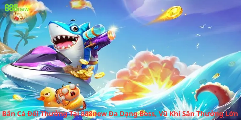 Bắn Cá Đổi Thưởng Tại 888new Đa Dạng Boss, Vũ Khí Săn Thưởng Lớn