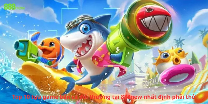 Top 10 tựa game bắn cá đổi thưởng tại 888new nhất định phải thử